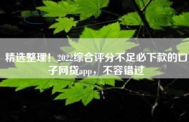 精选整理！2022综合评分不足必下款的口子网贷app，不容错过