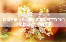 网贷名单一览，无论多黑都能下款的口子借款口子，精选分享
