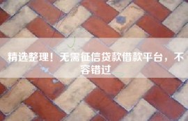 精选整理！无需征信贷款借款平台，不容错过