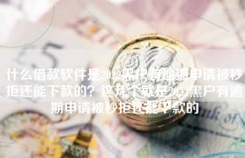 什么借款软件是2022黑户有逾期申请被秒拒还能下款的？这几个就是2022黑户有逾期申请被秒拒还能下款的