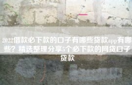 2022借款必下款的口子有哪些贷款app有哪些？精选整理分享5个必下款的网贷口子贷款