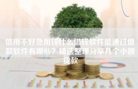 信用不好急用钱什么借钱软件能通过借款软件有哪些？精选整理分享几个小额贷款