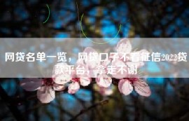 网贷名单一览，网贷口子不看征信2022贷款平台，拿走不谢