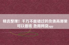 精选整理！千万不能错过的负债高哪里可以借钱 急用网贷app