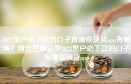 2022黑户必下款的口子有哪些贷款app有哪些？精选整理分享2022黑户必下款的口子有哪些网贷app