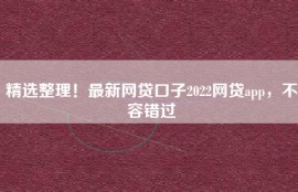 精选整理！最新网贷口子2022网贷app，不容错过