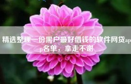 精选整理一份黑户最好借钱的软件网贷app名单，拿走不谢