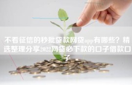 不看征信的秒批贷款网贷app有哪些？精选整理分享2022网贷必下款的口子借款口子