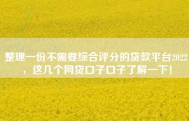 整理一份不需要综合评分的贷款平台2022，这几个网贷口子口子了解一下！