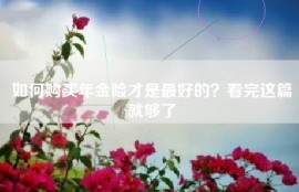 如何购买年金险才是最好的？看完这篇就够了