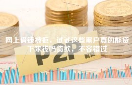 网上借钱被拒，试试这些黑户真的能贷下来钱吗贷款，不容错过
