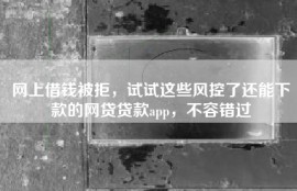 网上借钱被拒，试试这些风控了还能下款的网贷贷款app，不容错过