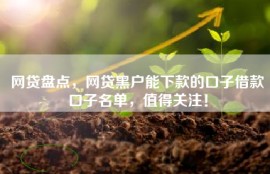 网贷盘点，网贷黑户能下款的口子借款口子名单，值得关注！
