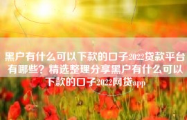 黑户有什么可以下款的口子2022贷款平台有哪些？精选整理分享黑户有什么可以下款的口子2022网贷app