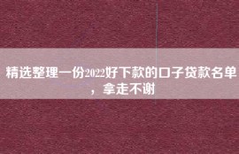 精选整理一份2022好下款的口子贷款名单，拿走不谢