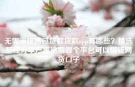 无需审核通过贷款贷款app有哪些？精选整理分享严重逾期哪个平台可以借钱网贷口子