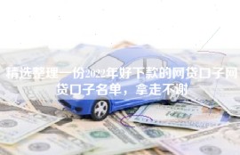 精选整理一份2022年好下款的网贷口子网贷口子名单，拿走不谢