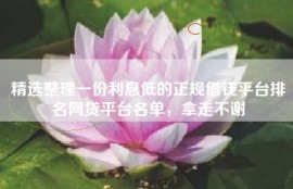 精选整理一份利息低的正规借钱平台排名网贷平台名单，拿走不谢