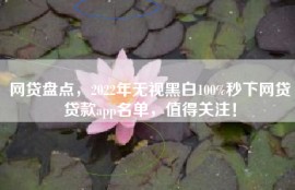 网贷盘点，2022年无视黑白100%秒下网贷贷款app名单，值得关注！