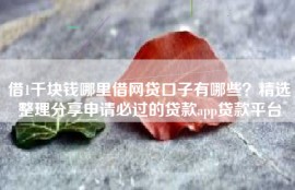 借1千块钱哪里借网贷口子有哪些？精选整理分享申请必过的贷款app贷款平台