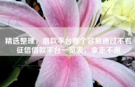 精选整理，借款平台哪个容易通过不看征信借款平台一览表，拿走不谢