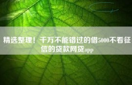 精选整理！千万不能错过的借5000不看征信的贷款网贷app