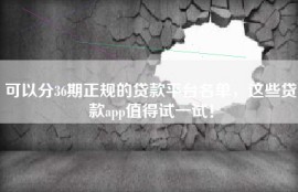 可以分36期正规的贷款平台名单，这些贷款app值得试一试！