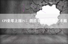 CPI全年上涨2%：物价平稳运行来之不易