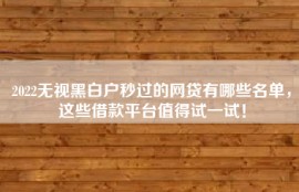 2022无视黑白户秒过的网贷有哪些名单，这些借款平台值得试一试！