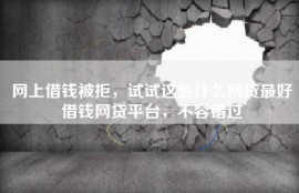 网上借钱被拒，试试这些什么网贷最好借钱网贷平台，不容错过