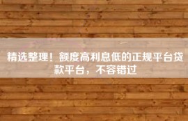 精选整理！额度高利息低的正规平台贷款平台，不容错过