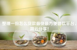 整理一份怎么贷款最快最方便借款平台，简云分享！