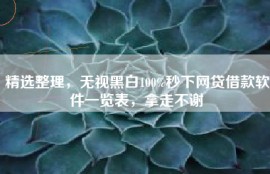 精选整理，无视黑白100%秒下网贷借款软件一览表，拿走不谢