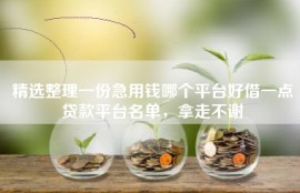 精选整理一份急用钱哪个平台好借一点贷款平台名单，拿走不谢