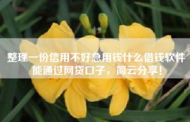整理一份信用不好急用钱什么借钱软件能通过网贷口子，简云分享！
