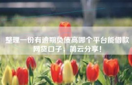 整理一份有逾期负债高哪个平台能借款网贷口子，简云分享！