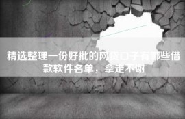 精选整理一份好批的网贷口子有哪些借款软件名单，拿走不谢