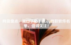 网贷盘点，黑口子必下款app借款软件名单，值得关注！