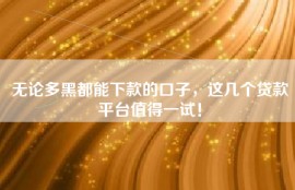 无论多黑都能下款的口子，这几个贷款平台值得一试！
