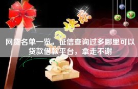 网贷名单一览，征信查询过多哪里可以贷款借款平台，拿走不谢