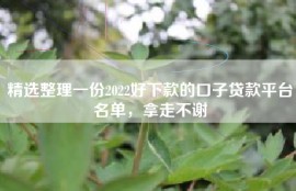 精选整理一份2022好下款的口子贷款平台名单，拿走不谢
