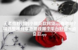 无条件秒过的小额贷款网贷app有哪些？精选整理分享急用钱哪个平台好借一点贷款app