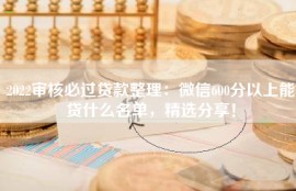 2022审核必过贷款整理：微信600分以上能贷什么名单，精选分享！