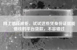 网上借钱被拒，试试这些凭身份证就能借钱的平台贷款，不容错过