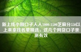 新上线小额口子人人1000-1500芝麻分550以上来拿钱名单精选，这几个网贷口子亲测有效