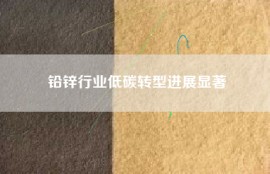 铅锌行业低碳转型进展显著