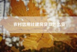 农村信用社建房贷款怎么贷