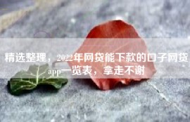 精选整理，2022年网贷能下款的口子网贷app一览表，拿走不谢
