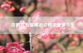 洛阳九五至尊酒价格表是多少？
