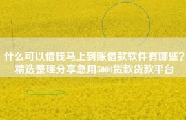 什么可以借钱马上到账借款软件有哪些？精选整理分享急用5000货款贷款平台